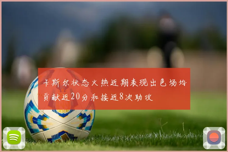 卡斯尔状态火热近期表现出色场均贡献近20分和接近8次助攻