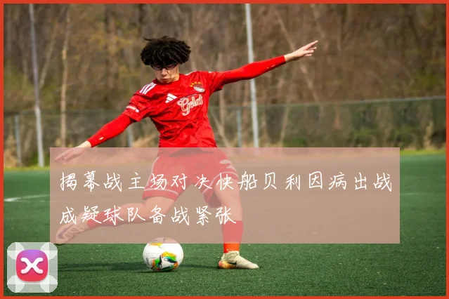 揭幕战主场对决快船贝利因病出战成疑球队备战紧张