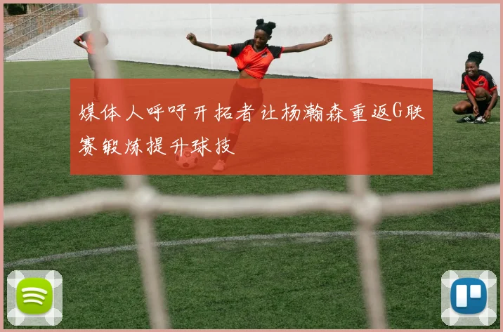 媒体人呼吁开拓者让杨瀚森重返G联赛锻炼提升球技