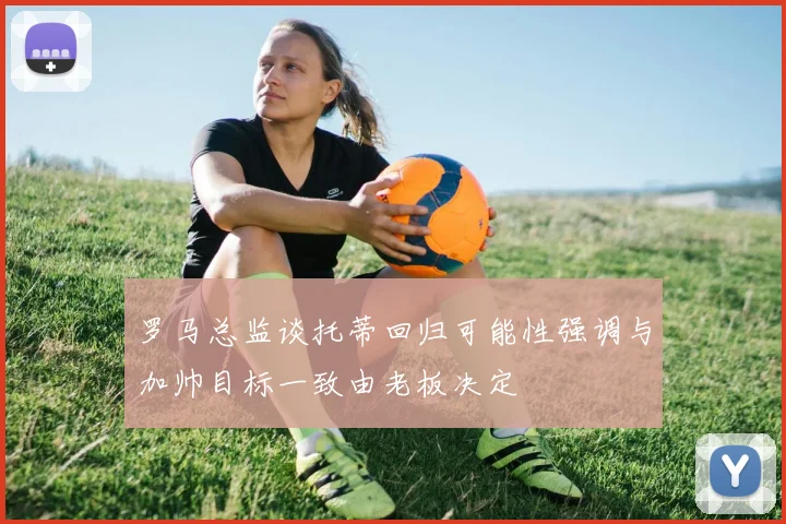 罗马总监谈托蒂回归可能性强调与加帅目标一致由老板决定