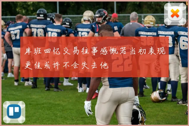 库班回忆交易往事感慨若当初表现更佳或许不会失去他