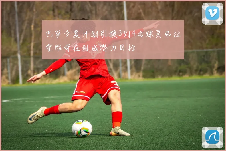 巴萨今夏计划引援3到4名球员弗拉霍维奇在列成潜力目标