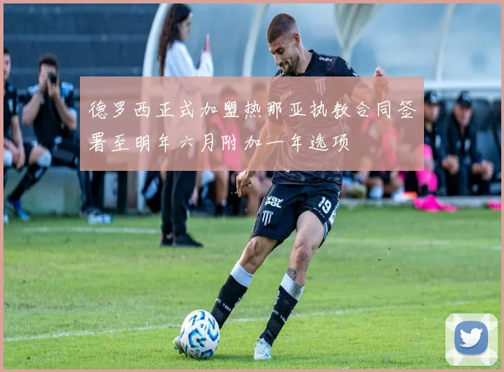 德罗西正式加盟热那亚执教合同签署至明年六月附加一年选项