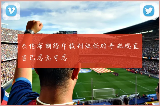 杰伦布朗怒斥裁判放任对手犯规直言已忍无可忍