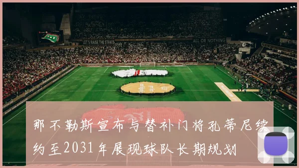 那不勒斯宣布与替补门将孔蒂尼续约至2031年展现球队长期规划