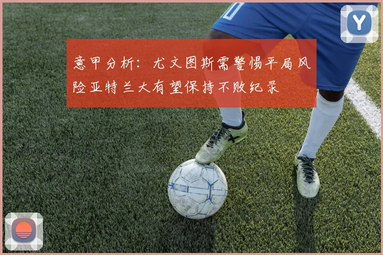 意甲分析：尤文图斯需警惕平局风险亚特兰大有望保持不败纪录