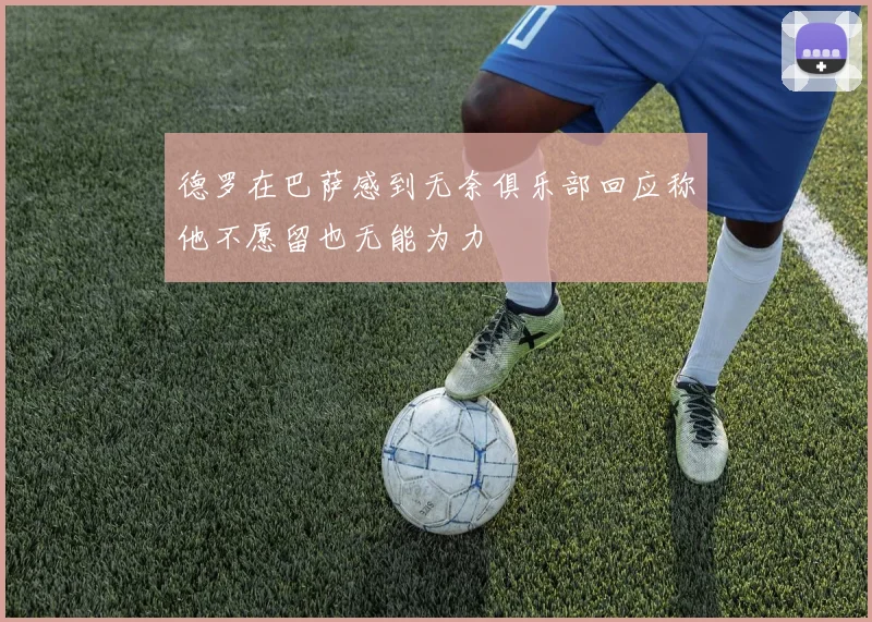 德罗在巴萨感到无奈俱乐部回应称他不愿留也无能为力