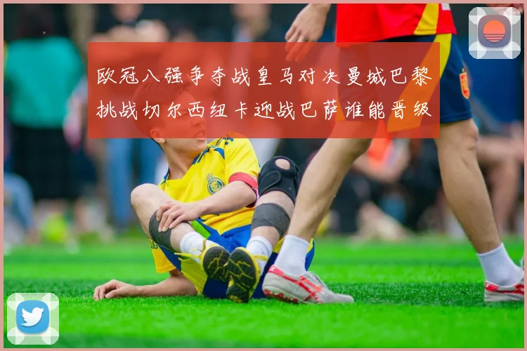 欧冠八强争夺战皇马对决曼城巴黎挑战切尔西纽卡迎战巴萨谁能晋级