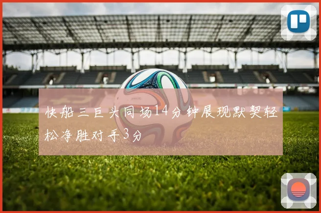 快船三巨头同场14分钟展现默契轻松净胜对手3分