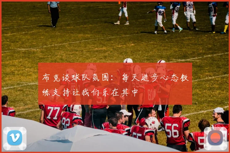 布克谈球队氛围：每天进步心态教练支持让我们乐在其中