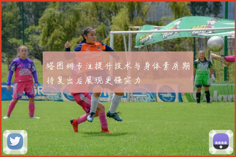 塔图姆专注提升技术与身体素质期待复出后展现更强实力