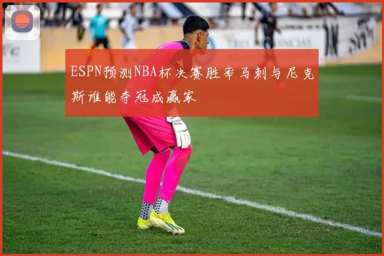 ESPN预测NBA杯决赛胜率马刺与尼克斯谁能夺冠成赢家