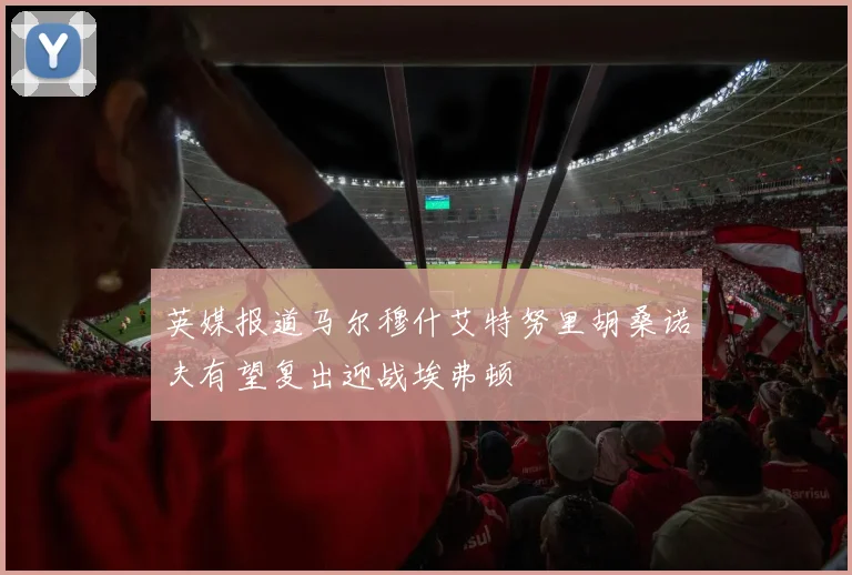 英媒报道马尔穆什艾特努里胡桑诺夫有望复出迎战埃弗顿
