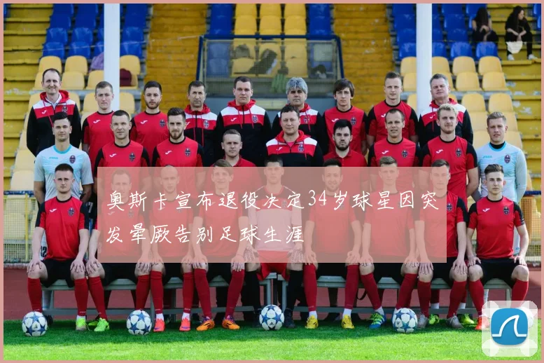 奥斯卡宣布退役决定34岁球星因突发晕厥告别足球生涯
