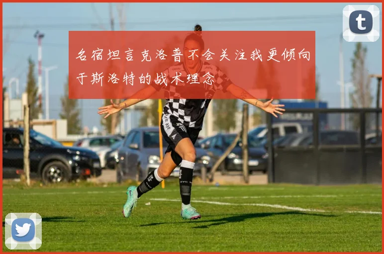 名宿坦言克洛普不会关注我更倾向于斯洛特的战术理念