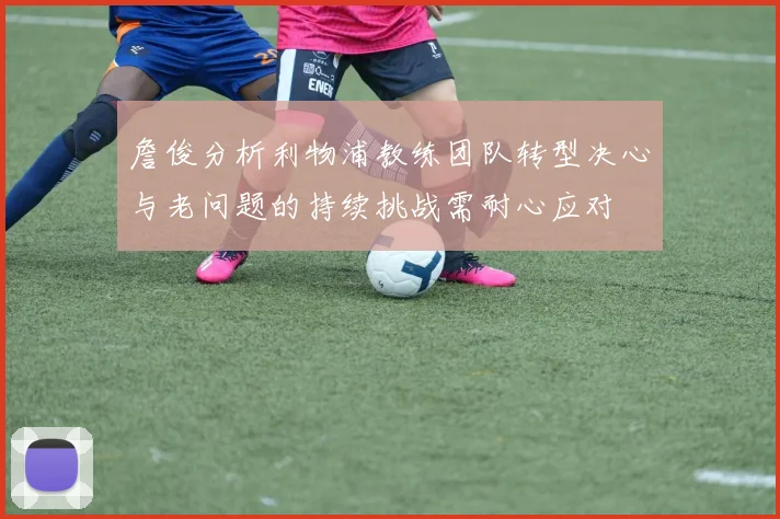 詹俊分析利物浦教练团队转型决心与老问题的持续挑战需耐心应对