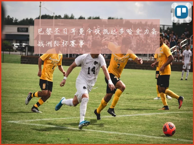 巴黎圣日耳曼今夜抵达多哈全力备战洲际杯赛事