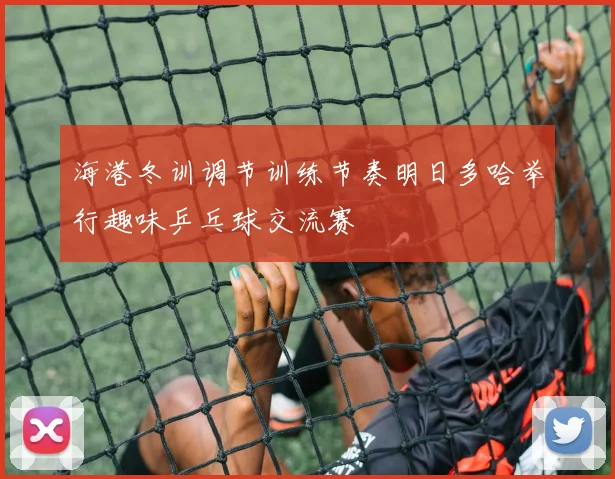 海港冬训调节训练节奏明日多哈举行趣味乒乓球交流赛