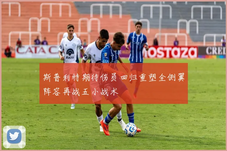 斯普利特期待伤员回归重塑全侧翼阵容再战五小战术