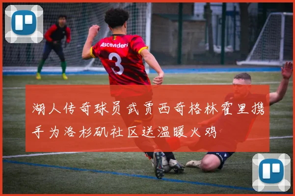湖人传奇球员武贾西奇格林霍里携手为洛杉矶社区送温暖火鸡