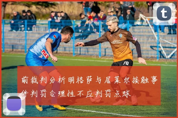 前裁判分析明格萨与居莱尔接触事件判罚合理性不应判罚点球