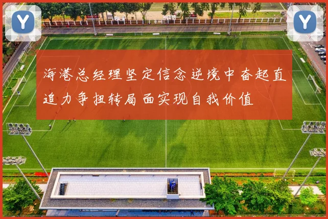 海港总经理坚定信念逆境中奋起直追力争扭转局面实现自我价值