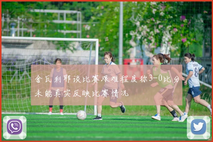舍瓦利耶谈比赛艰难程度称3-0比分未能真实反映比赛情况