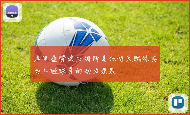 库里盛赞波杰姆斯基独特天赋称其为年轻球员的动力源泉