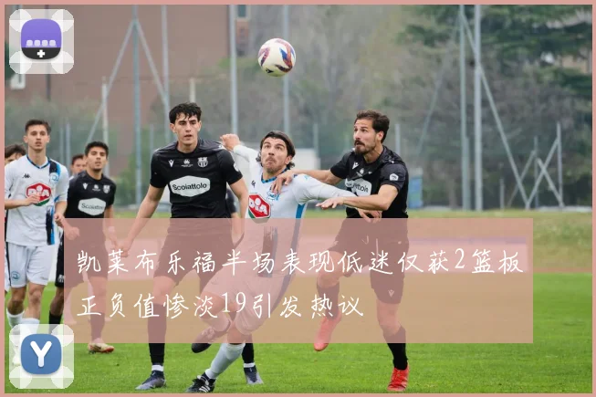 凯莱布乐福半场表现低迷仅获2篮板正负值惨淡19引发热议