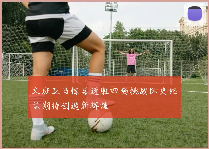 文班亚马惊喜连胜四场挑战队史纪录期待创造新辉煌
