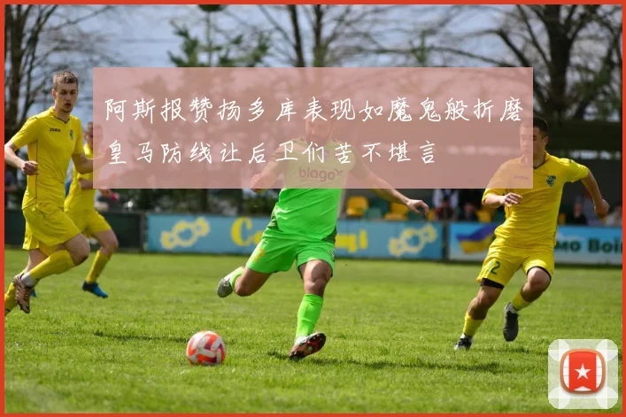 阿斯报赞扬多库表现如魔鬼般折磨皇马防线让后卫们苦不堪言