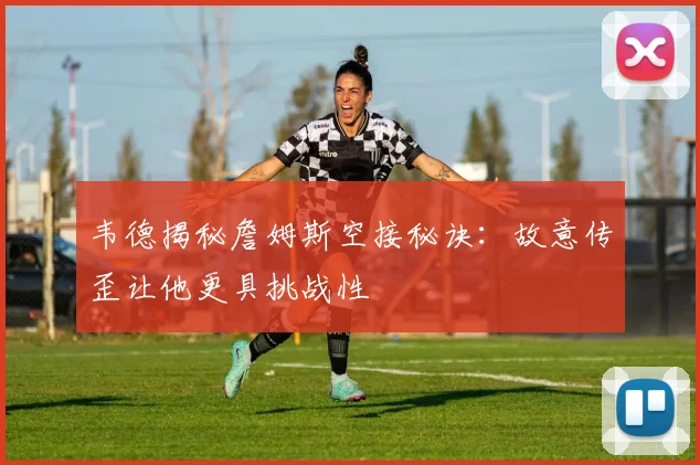 韦德揭秘詹姆斯空接秘诀：故意传歪让他更具挑战性