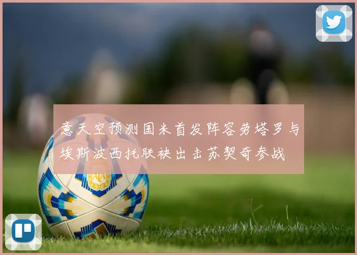 意天空预测国米首发阵容劳塔罗与埃斯波西托联袂出击苏契奇参战