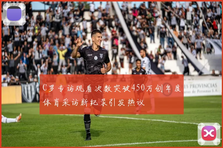 C罗专访观看次数突破450万创年度体育采访新纪录引发热议