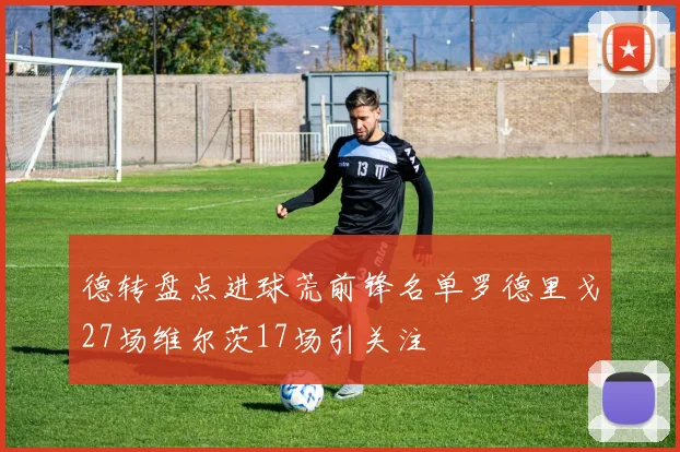 德转盘点进球荒前锋名单罗德里戈27场维尔茨17场引关注