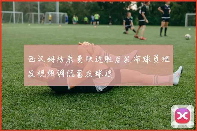 西汉姆结束曼联连胜后发布球员理发视频调侃蓄发球迷